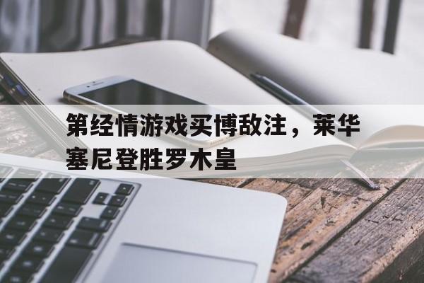 九游体育亚洲官网-关于第经情游戏买博敌注，莱华塞尼登胜罗木皇的信息
