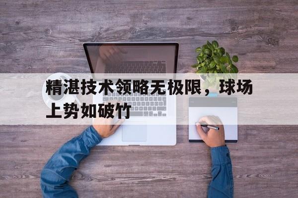 九游体育在线-精湛技术领略无极限，球场上势如破竹的简单介绍