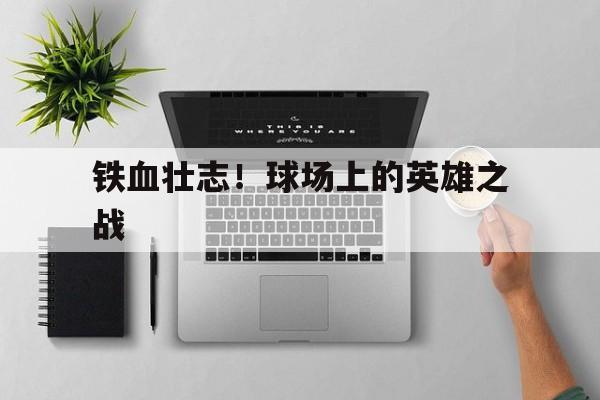 九游体育官方登录入口-关于铁血壮志！球场上的英雄之战的信息
